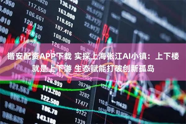 锴安配资APP下载 实探上海张江AI小镇：上下楼就是上下游 生态赋能打破创新孤岛
