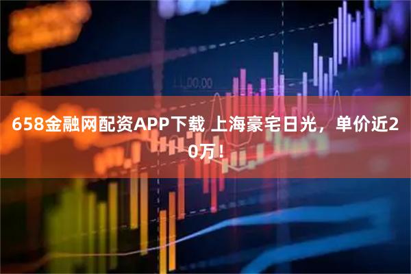 658金融网配资APP下载 上海豪宅日光，单价近20万！