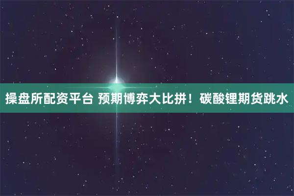 操盘所配资平台 预期博弈大比拼！碳酸锂期货跳水