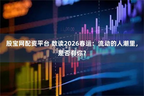 股宝网配资平台 数读2026春运：流动的人潮里，是否有你？