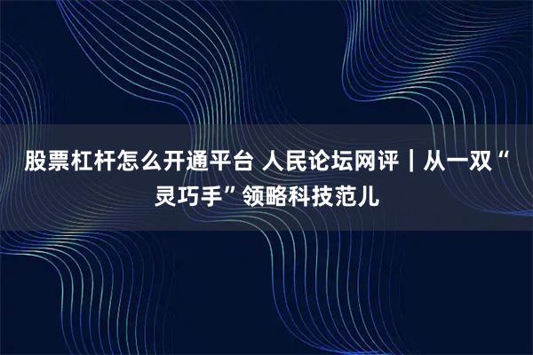 股票杠杆怎么开通平台 人民论坛网评｜从一双“灵巧手”领略科技范儿
