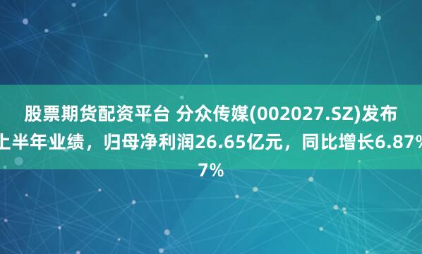 股票期货配资平台 分众传媒(002027.SZ)发布上半年业绩，归母净利润26.65亿元，同比增长6.87%