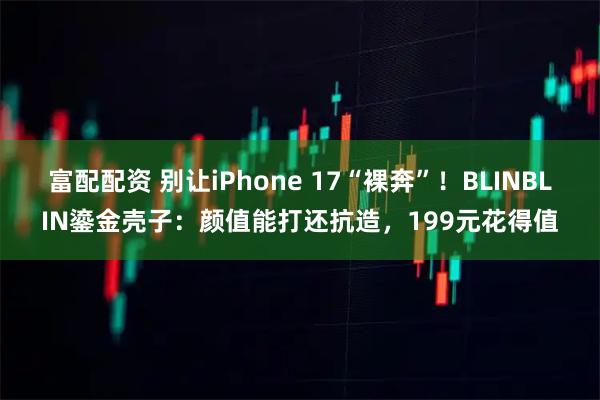 富配配资 别让iPhone 17“裸奔”！BLINBLIN鎏金壳子：颜值能打还抗造，199元花得值