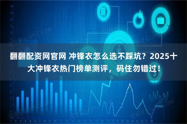 翻翻配资网官网 冲锋衣怎么选不踩坑？2025十大冲锋衣热门榜单测评，码住勿错过！