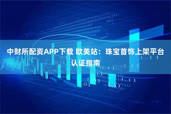 中财所配资APP下载 欧美站：珠宝首饰上架平台认证指南