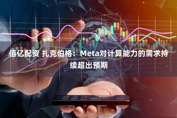 佰亿配资 扎克伯格：Meta对计算能力的需求持续超出预期