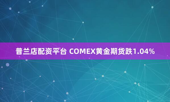 普兰店配资平台 COMEX黄金期货跌1.04%