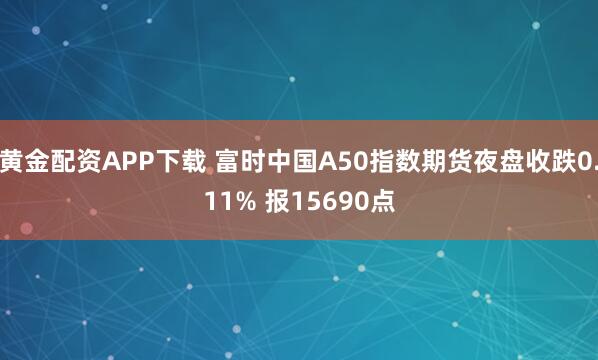 黄金配资APP下载 富时中国A50指数期货夜盘收跌0.11% 报15690点
