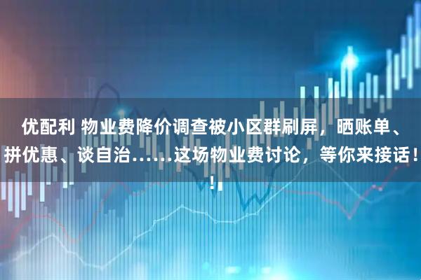 优配利 物业费降价调查被小区群刷屏,晒账单、拼优惠、谈自治……这场物业费讨论,等你来接话!