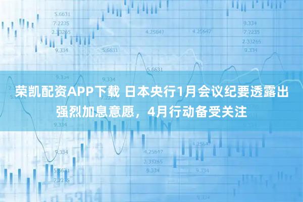 荣凯配资APP下载 日本央行1月会议纪要透露出强烈加息意愿，4月行动备受关注