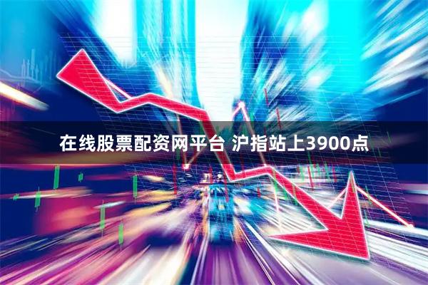 在线股票配资网平台 沪指站上3900点