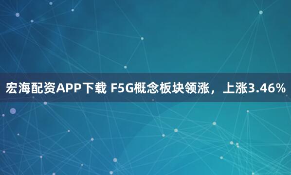 宏海配资APP下载 F5G概念板块领涨，上涨3.46%