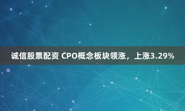 诚信股票配资 CPO概念板块领涨，上涨3.29%