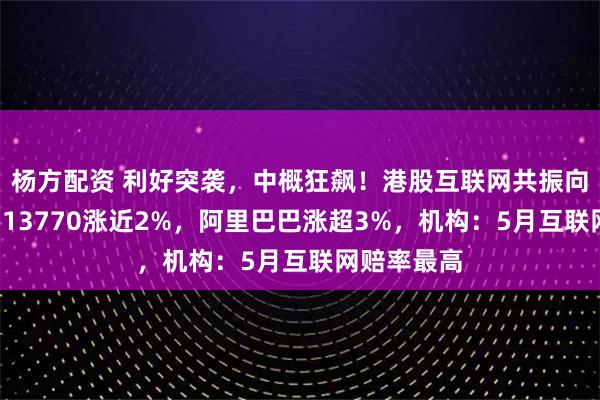 杨方配资 利好突袭，中概狂飙！港股互联网共振向上，百亿513770涨近2%，阿里巴巴涨超3%，机构：5月互联网赔率最高