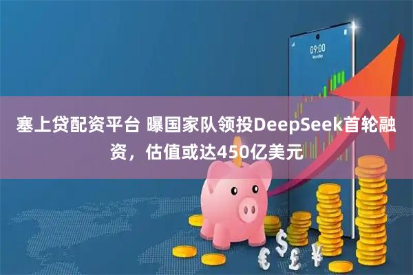 塞上贷配资平台 曝国家队领投DeepSeek首轮融资，估值或达450亿美元