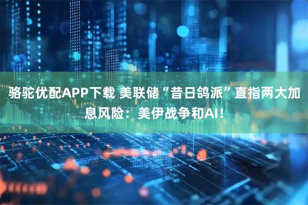 骆驼优配APP下载 美联储“昔日鸽派”直指两大加息风险：美伊战争和AI！