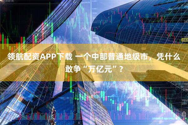 领航配资APP下载 一个中部普通地级市，凭什么敢争“万亿元”？