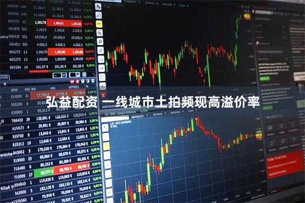 弘益配资 一线城市土拍频现高溢价率