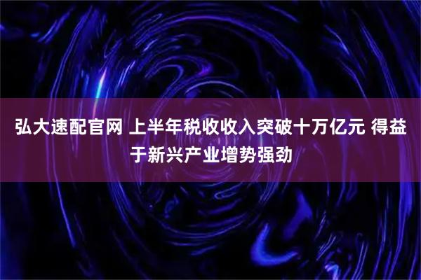 弘大速配官网 上半年税收收入突破十万亿元 得益于新兴产业增势强劲